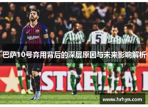 巴萨10号弃用背后的深层原因与未来影响解析
