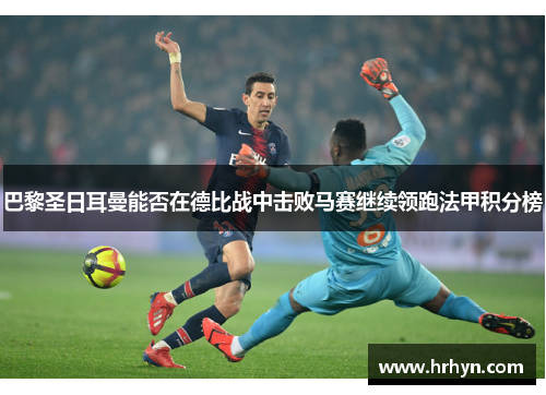巴黎圣日耳曼能否在德比战中击败马赛继续领跑法甲积分榜
